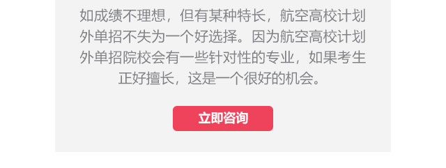 如成績不理想，但有某種特長，航空高校計劃外單招不失為一個好選擇。因為航空高校計劃外單招院校會有一些針對性的專業(yè)，如果考生正好擅長,這是一個很好的機會。