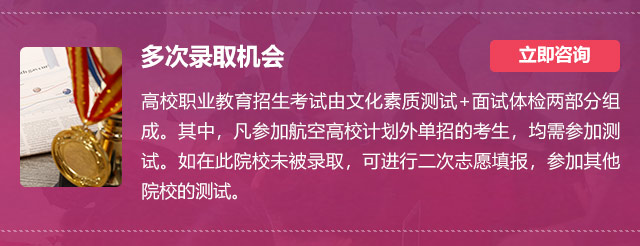 多次錄取機會:高校職業(yè)教育招生考試由文化素質測試+面試體檢兩部分組成。其中，凡參加航空高校計劃外單招的考生，均需參加測試。如在此院校未被錄取，可進行二次志愿填報，參加其他院校的測試。