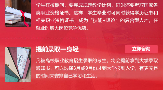 學生在校期間，要完成規(guī)定教學計劃，同時還要考取國家各類職業(yè)資格證書。這樣，學生畢業(yè)時可同時獲得學歷證書和相關職業(yè)資格證書，成為“技能+理論”的復合型人才，在就業(yè)時增大崗位競爭優(yōu)勢。提前錄取一身輕:凡被高校職業(yè)教育招生錄取的考生，將會提前拿到大學錄取通知書，可以選擇3月或9月份才到大學報到入學，有更充足的時間來安排自己學習和生活。